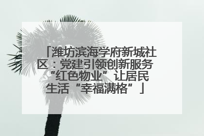 潍坊滨海学府新城社区：党建引领创新服务 “红色物业”让居民生活“幸福满格”