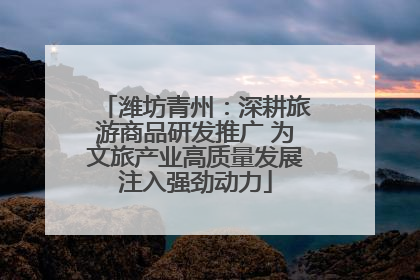 潍坊青州：深耕旅游商品研发推广 为文旅产业高质量发展注入强劲动力