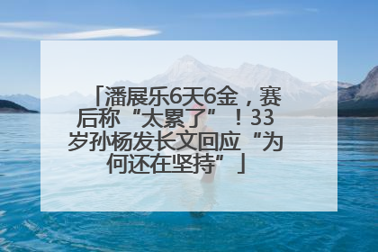 潘展乐6天6金，赛后称“太累了”！33岁孙杨发长文回应“为何还在坚持”