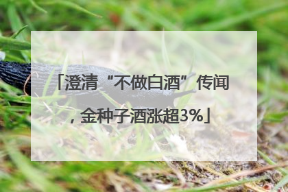澄清“不做白酒”传闻，金种子酒涨超3%
