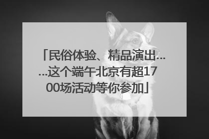 民俗体验、精品演出……这个端午北京有超1700场活动等你参加