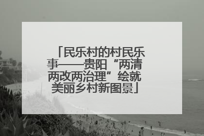 民乐村的村民乐事——贵阳“两清两改两治理”绘就美丽乡村新图景