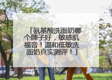 氨基酸洗面奶哪个牌子好，敏感肌福音！温和低敏洗面奶真实测评！
