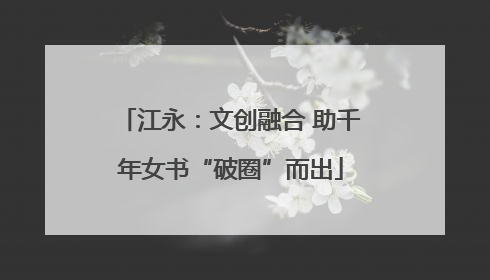 江永：文创融合 助千年女书“破圈”而出