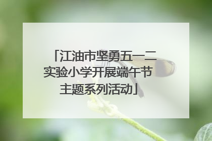 江油市坚勇五一二实验小学开展端午节主题系列活动