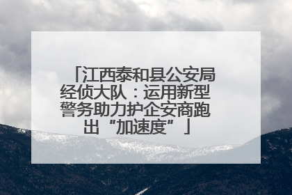 江西泰和县公安局经侦大队：运用新型警务助力护企安商跑出“加速度”