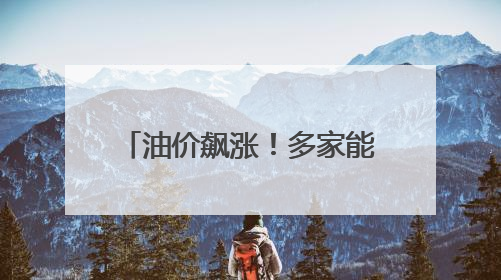 油价飙涨！多家能源公司发出警告