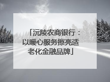 沅陵农商银行：以暖心服务擦亮适老化金融品牌