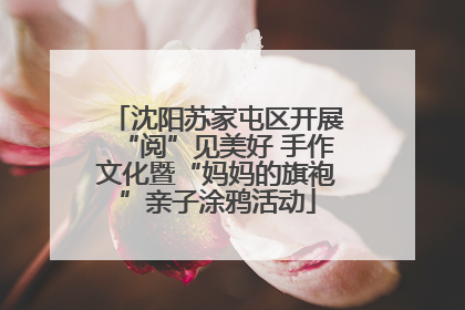 沈阳苏家屯区开展“阅”见美好 手作文化暨“妈妈的旗袍”亲子涂鸦活动
