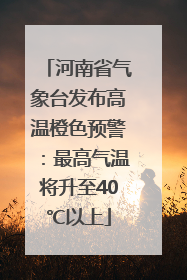 河南省气象台发布高温橙色预警：最高气温将升至40℃以上