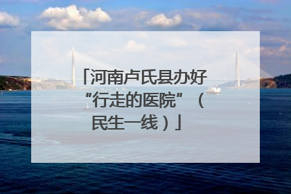 河南卢氏县办好“行走的医院”（民生一线）