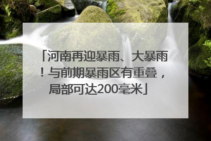 河南再迎暴雨、大暴雨！与前期暴雨区有重叠，局部可达200毫米