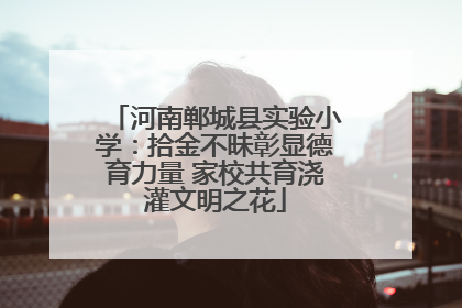 河南郸城县实验小学：拾金不昧彰显德育力量 家校共育浇灌文明之花