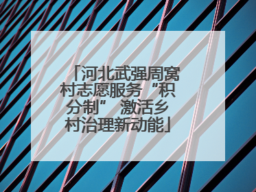河北武强周窝村志愿服务“积分制” 激活乡村治理新动能