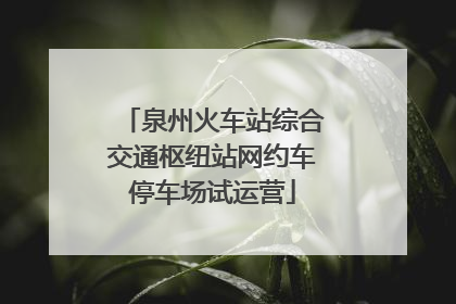 泉州火车站综合交通枢纽站网约车停车场试运营