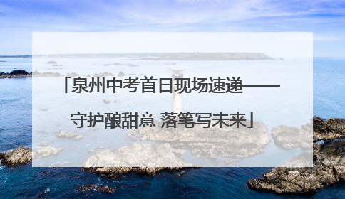 泉州中考首日现场速递——守护酿甜意 落笔写未来