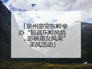 泉州惠安东岭举办“镜遇东岭风情，影映惠女风采”采风活动