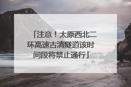 注意！太原西北二环高速古清隧道该时间段将禁止通行