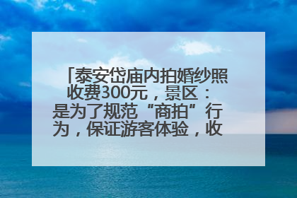 泰安岱庙内拍婚纱照收费300元，景区：是为了规范“商拍”行为，保证游客体验，收取费用全部上交国库