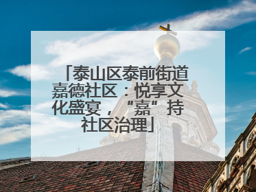 泰山区泰前街道嘉德社区：悦享文化盛宴，“嘉”持社区治理