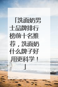 洗面奶男士品牌排行榜前十名推荐，洗面奶什么牌子好用更科学！