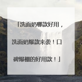 洗面奶哪款好用，洗面奶爆款来袭！口碑爆棚的好用款！