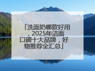 洗面奶哪款好用，2025年洁面口碑十大品牌，好物推荐全汇总
