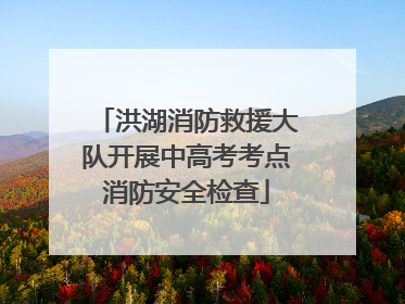 洪湖消防救援大队开展中高考考点消防安全检查