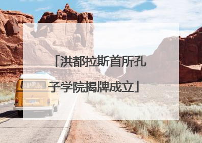 洪都拉斯首所孔子学院揭牌成立