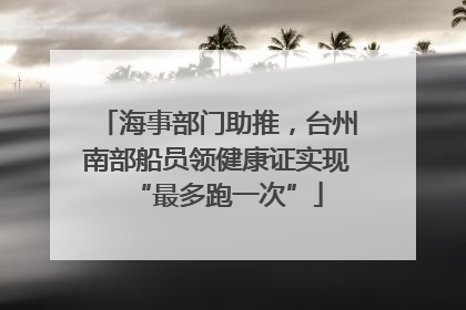 海事部门助推，台州南部船员领健康证实现“最多跑一次”