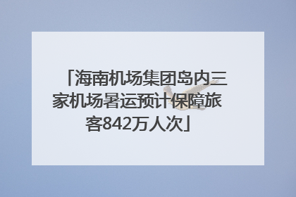 海南机场集团岛内三家机场暑运预计保障旅客842万人次