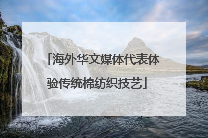 海外华文媒体代表体验传统棉纺织技艺