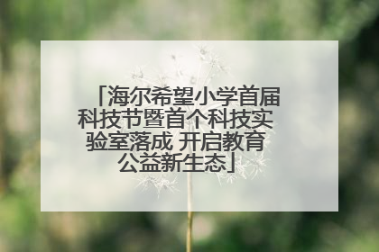 海尔希望小学首届科技节暨首个科技实验室落成 开启教育公益新生态