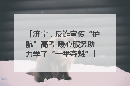济宁：反诈宣传“护航”高考 暖心服务助力学子“一举夺魁”