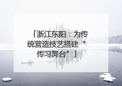 浙江东阳：为传统营造技艺搭建“传习舞台”