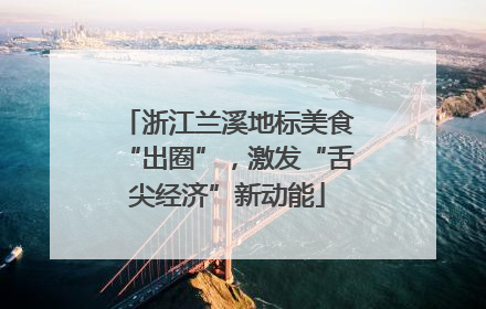浙江兰溪地标美食“出圈”，激发“舌尖经济”新动能