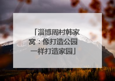 淄博周村韩家窝：像打造公园一样打造家园