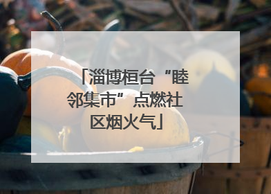 淄博桓台“睦邻集市”点燃社区烟火气