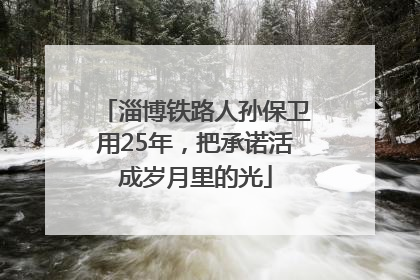 淄博铁路人孙保卫用25年，把承诺活成岁月里的光