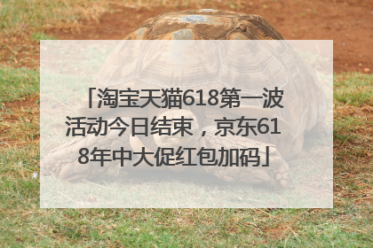 淘宝天猫618第一波活动今日结束，京东618年中大促红包加码