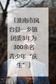 淮南市凤台县一乡镇团委3年为300余名青少年“庆生”