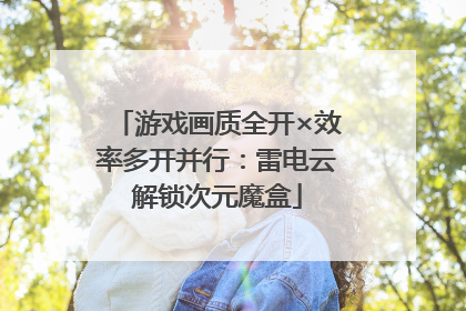 游戏画质全开×效率多开并行：雷电云解锁次元魔盒