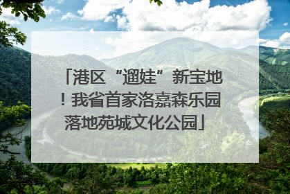 港区“遛娃”新宝地！我省首家洛嘉森乐园落地苑城文化公园