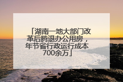 湖南一地大部门改革后腾退办公用房，年节省行政运行成本700余万