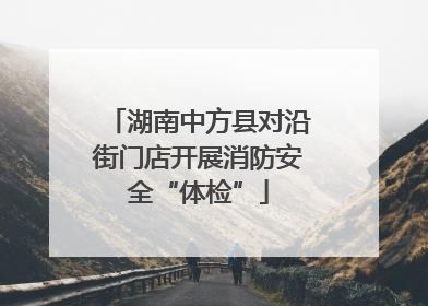 湖南中方县对沿街门店开展消防安全“体检”
