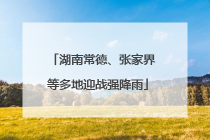 湖南常德、张家界等多地迎战强降雨