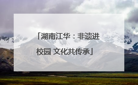 湖南江华：非遗进校园 文化共传承