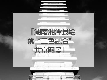 湖南湘潭县绘就“三色融合”共富图景