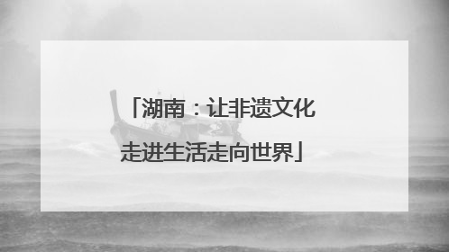 湖南：让非遗文化走进生活走向世界