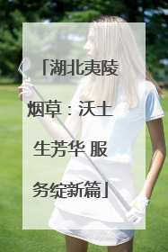 湖北夷陵烟草：沃土生芳华 服务绽新篇